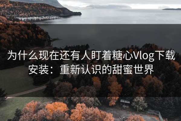 为什么现在还有人盯着糖心Vlog下载安装：重新认识的甜蜜世界