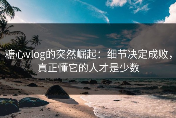 糖心vlog的突然崛起：细节决定成败，真正懂它的人才是少数