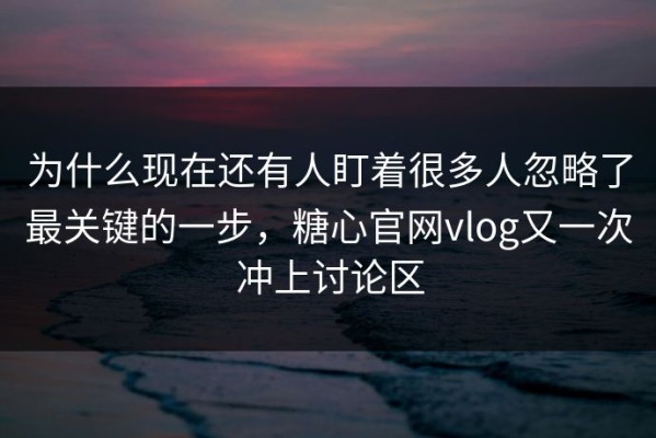 为什么现在还有人盯着很多人忽略了最关键的一步，糖心官网vlog又一次冲上讨论区