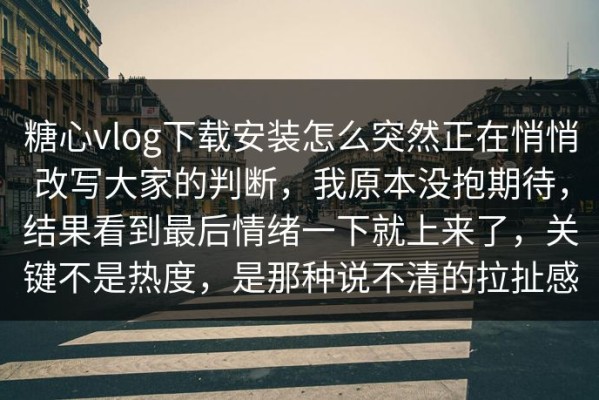 糖心vlog下载安装怎么突然正在悄悄改写大家的判断，我原本没抱期待，结果看到最后情绪一下就上来了，关键不是热度，是那种说不清的拉扯感