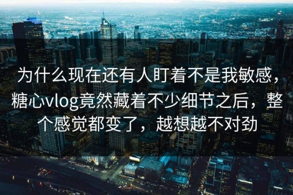 为什么现在还有人盯着不是我敏感，糖心vlog竟然藏着不少细节之后，整个感觉都变了，越想越不对劲
