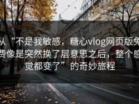 从“不是我敏感，糖心vlog网页版免费像是突然换了层意思之后，整个感觉都变了”的奇妙旅程