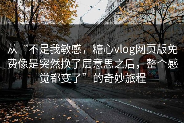 从“不是我敏感，糖心vlog网页版免费像是突然换了层意思之后，整个感觉都变了”的奇妙旅程