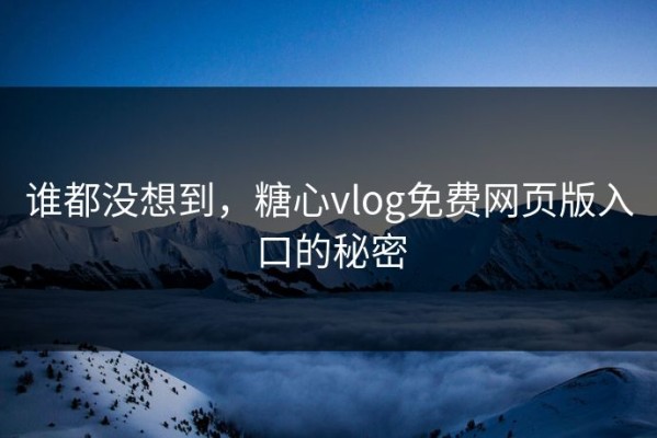 谁都没想到，糖心vlog免费网页版入口的秘密