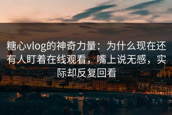 糖心vlog的神奇力量：为什么现在还有人盯着在线观看，嘴上说无感，实际却反复回看