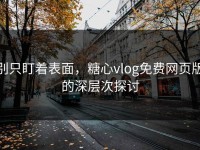 别只盯着表面，糖心vlog免费网页版的深层次探讨