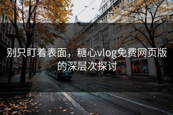 别只盯着表面，糖心vlog免费网页版的深层次探讨