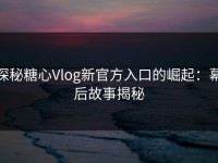探秘糖心Vlog新官方入口的崛起：幕后故事揭秘