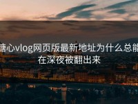 糖心vlog网页版最新地址为什么总能在深夜被翻出来