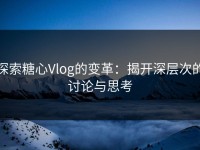 探索糖心Vlog的变革：揭开深层次的讨论与思考