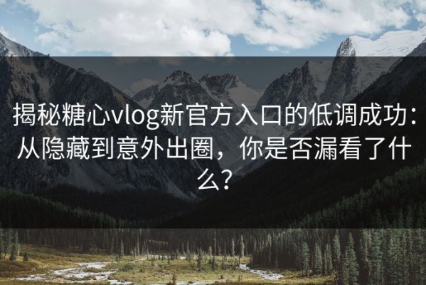 揭秘糖心vlog新官方入口的低调成功：从隐藏到意外出圈，你是否漏看了什么？