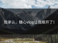 我承认，糖心vlog让我眼开了！