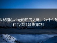 探秘糖心vlog的热度之谜：为什么越往后情绪越难抑制？