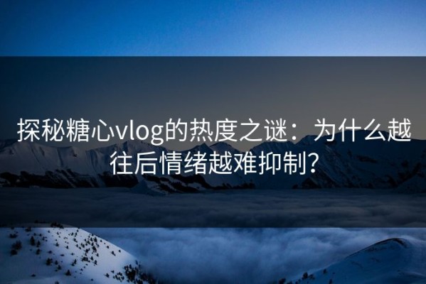 探秘糖心vlog的热度之谜：为什么越往后情绪越难抑制？