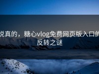 说真的，糖心vlog免费网页版入口的反转之谜