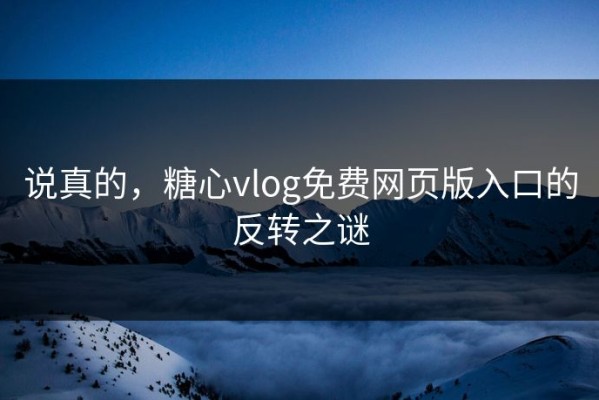 说真的，糖心vlog免费网页版入口的反转之谜
