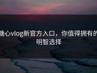糖心vlog新官方入口，你值得拥有的明智选择