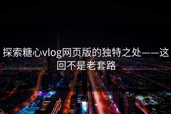 探索糖心vlog网页版的独特之处——这回不是老套路