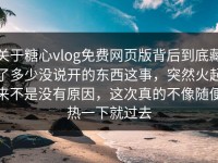 关于糖心vlog免费网页版背后到底藏了多少没说开的东西这事，突然火起来不是没有原因，这次真的不像随便热一下就过去