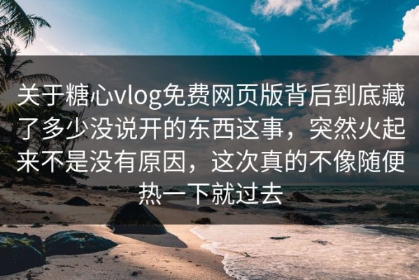 关于糖心vlog免费网页版背后到底藏了多少没说开的东西这事，突然火起来不是没有原因，这次真的不像随便热一下就过去