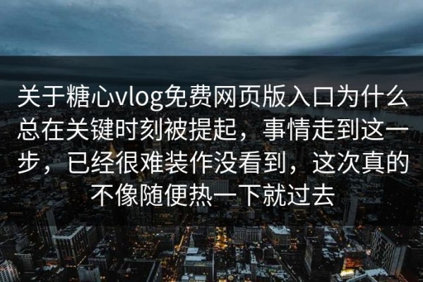 关于糖心vlog免费网页版入口为什么总在关键时刻被提起，事情走到这一步，已经很难装作没看到，这次真的不像随便热一下就过去