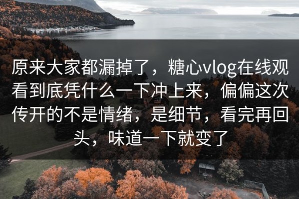 原来大家都漏掉了，糖心vlog在线观看到底凭什么一下冲上来，偏偏这次传开的不是情绪，是细节，看完再回头，味道一下就变了
