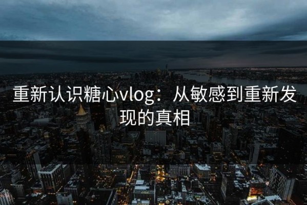重新认识糖心vlog：从敏感到重新发现的真相