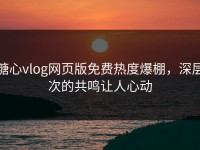 糖心vlog网页版免费热度爆棚，深层次的共鸣让人心动