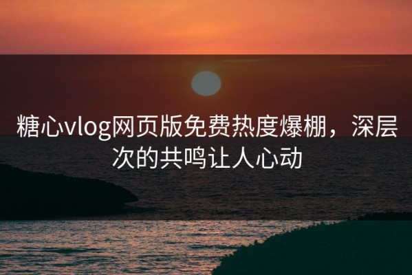 糖心vlog网页版免费热度爆棚，深层次的共鸣让人心动