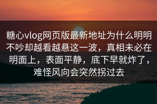 糖心vlog网页版最新地址为什么明明不吵却越看越悬这一波，真相未必在明面上，表面平静，底下早就炸了，难怪风向会突然拐过去