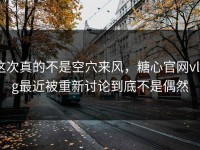 这次真的不是空穴来风，糖心官网vlog最近被重新讨论到底不是偶然