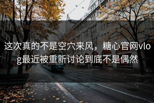 这次真的不是空穴来风，糖心官网vlog最近被重新讨论到底不是偶然
