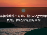 这事越看越不对劲，糖心vlog免费网页版，探秘其背后的真相