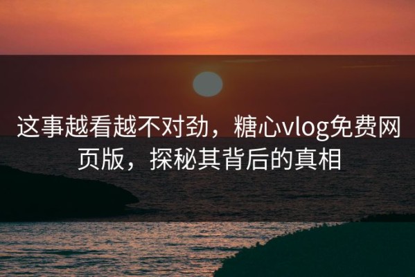 这事越看越不对劲，糖心vlog免费网页版，探秘其背后的真相