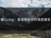 糖心vlog：普通更新中的情感爆发