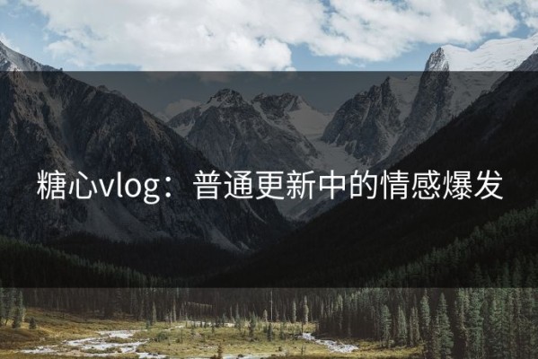 糖心vlog：普通更新中的情感爆发