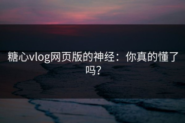 糖心vlog网页版的神经：你真的懂了吗？
