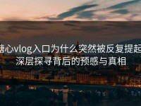 糖心vlog入口为什么突然被反复提起，深层探寻背后的预感与真相