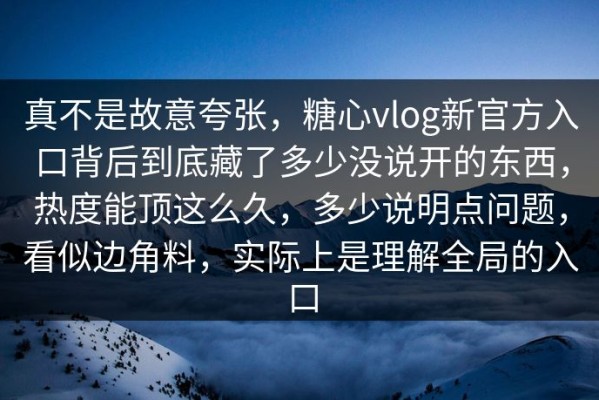 真不是故意夸张，糖心vlog新官方入口背后到底藏了多少没说开的东西，热度能顶这么久，多少说明点问题，看似边角料，实际上是理解全局的入口