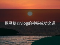 探寻糖心vlog的神秘成功之道