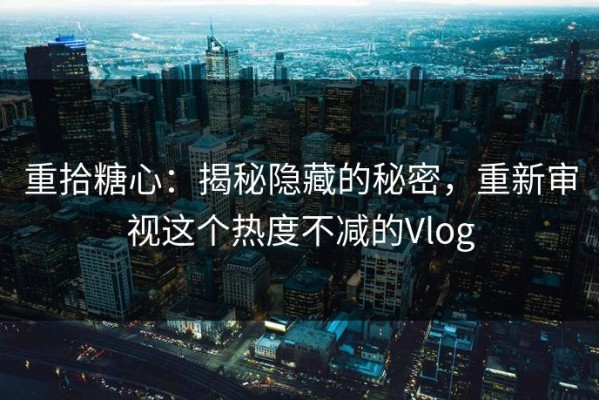 重拾糖心：揭秘隐藏的秘密，重新审视这个热度不减的Vlog