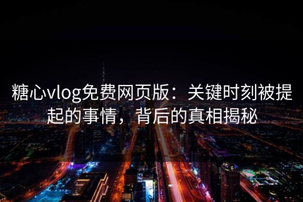 糖心vlog免费网页版：关键时刻被提起的事情，背后的真相揭秘