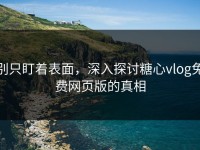 别只盯着表面，深入探讨糖心vlog免费网页版的真相