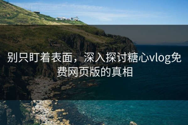 别只盯着表面，深入探讨糖心vlog免费网页版的真相