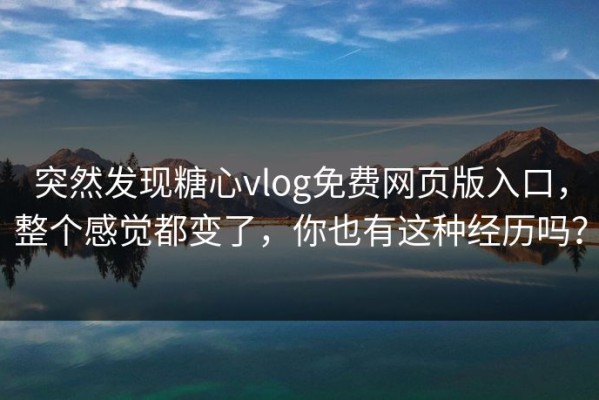 突然发现糖心vlog免费网页版入口，整个感觉都变了，你也有这种经历吗？