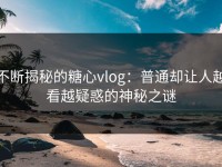 不断揭秘的糖心vlog：普通却让人越看越疑惑的神秘之谜