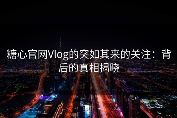 糖心官网Vlog的突如其来的关注：背后的真相揭晓