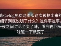 糖心vlog免费网页版这次被扒出来的细节到底说明了什么？这件事这事，一夜之间讨论全变了味，看完再回头，味道一下就变了