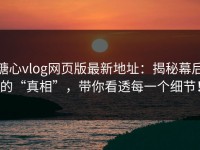 糖心vlog网页版最新地址：揭秘幕后的“真相”，带你看透每一个细节！