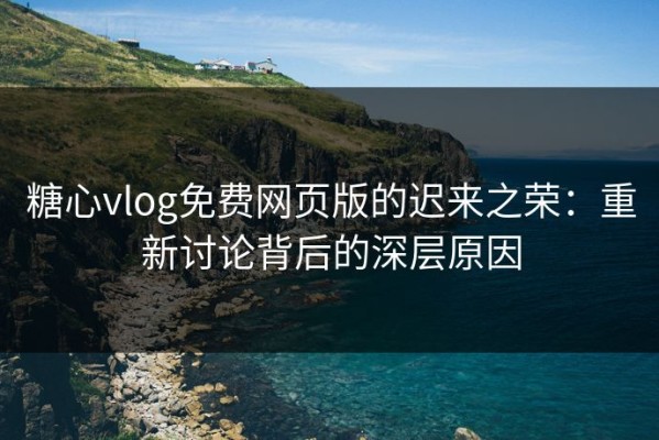 糖心vlog免费网页版的迟来之荣：重新讨论背后的深层原因